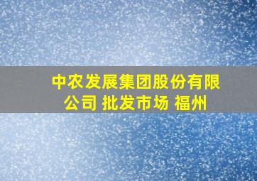 中农发展集团股份有限公司 批发市场 福州